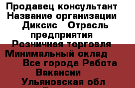 Продавец-консультант › Название организации ­ Диксис › Отрасль предприятия ­ Розничная торговля › Минимальный оклад ­ 9 000 - Все города Работа » Вакансии   . Ульяновская обл.,Барыш г.